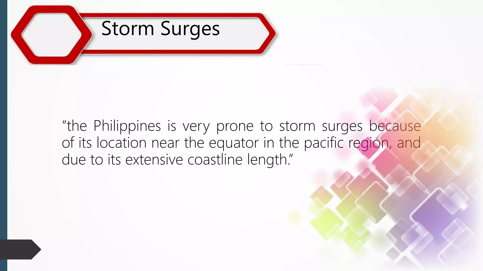 Storm Surges
“the Philippines is very prone to storm surges because
of its location near the equator in the pacific region, and
due to its extensive coastline length.”
 