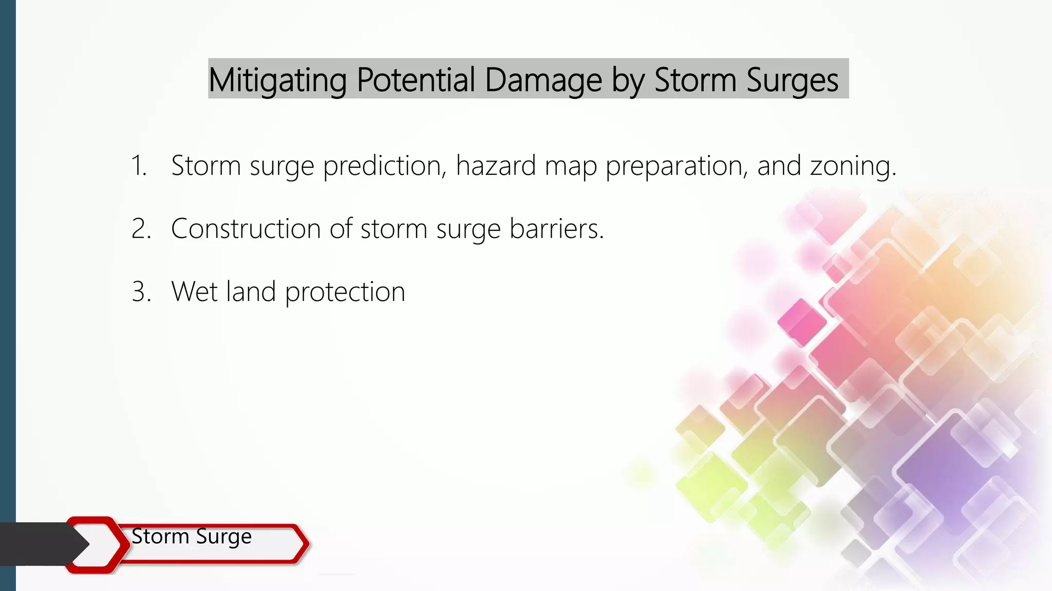 Storm Surge
Mitigating Potential Damage by Storm Surges
1. Storm surge prediction, hazard map preparation, and zoning.
2. Construction of storm surge barriers.
3. Wet land protection
 