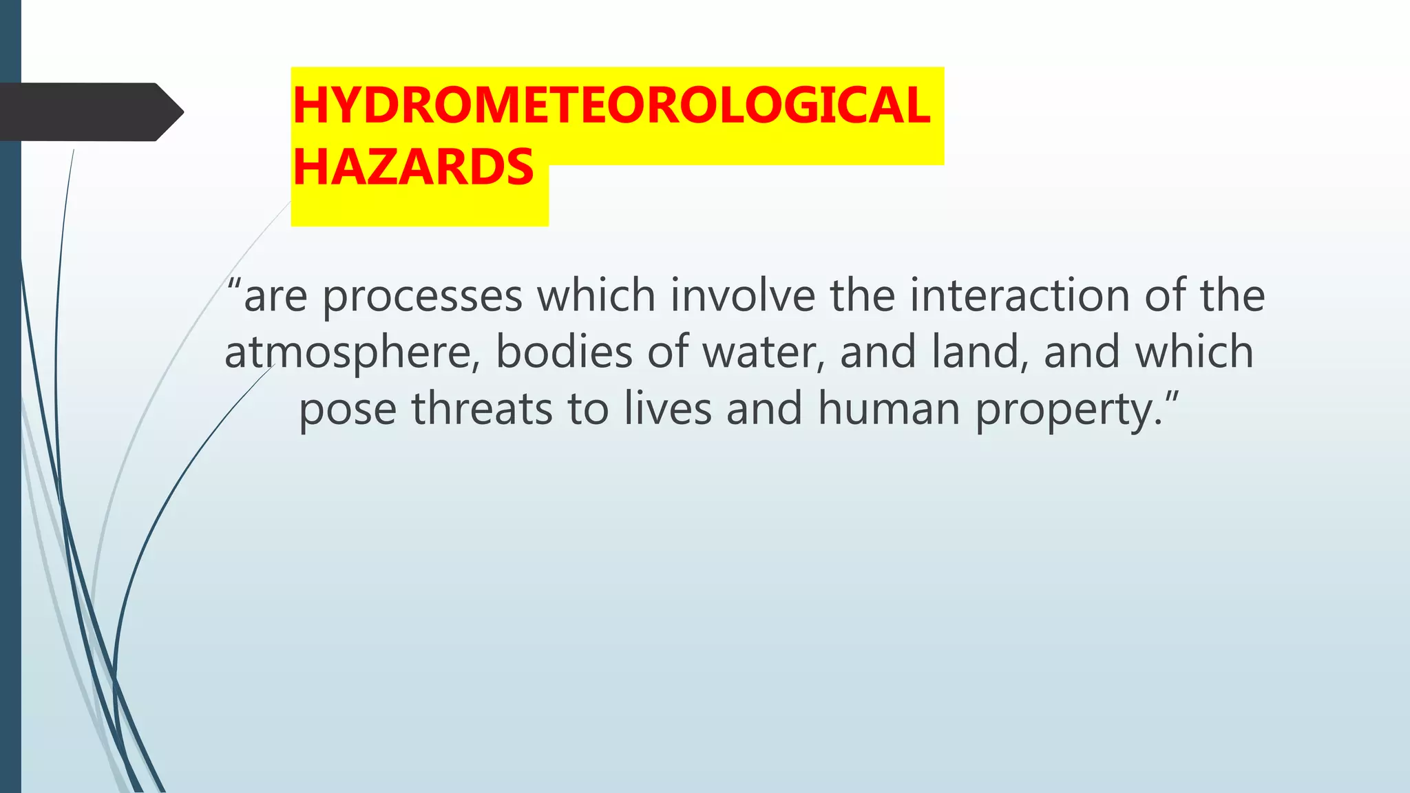 “are processes which involve the interaction of the
atmosphere, bodies of water, and land, and which
pose threats to lives and human property.”
HYDROMETEOROLOGICAL
HAZARDS
 