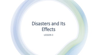 Disasters and Its
Effects
LESSON 3
 