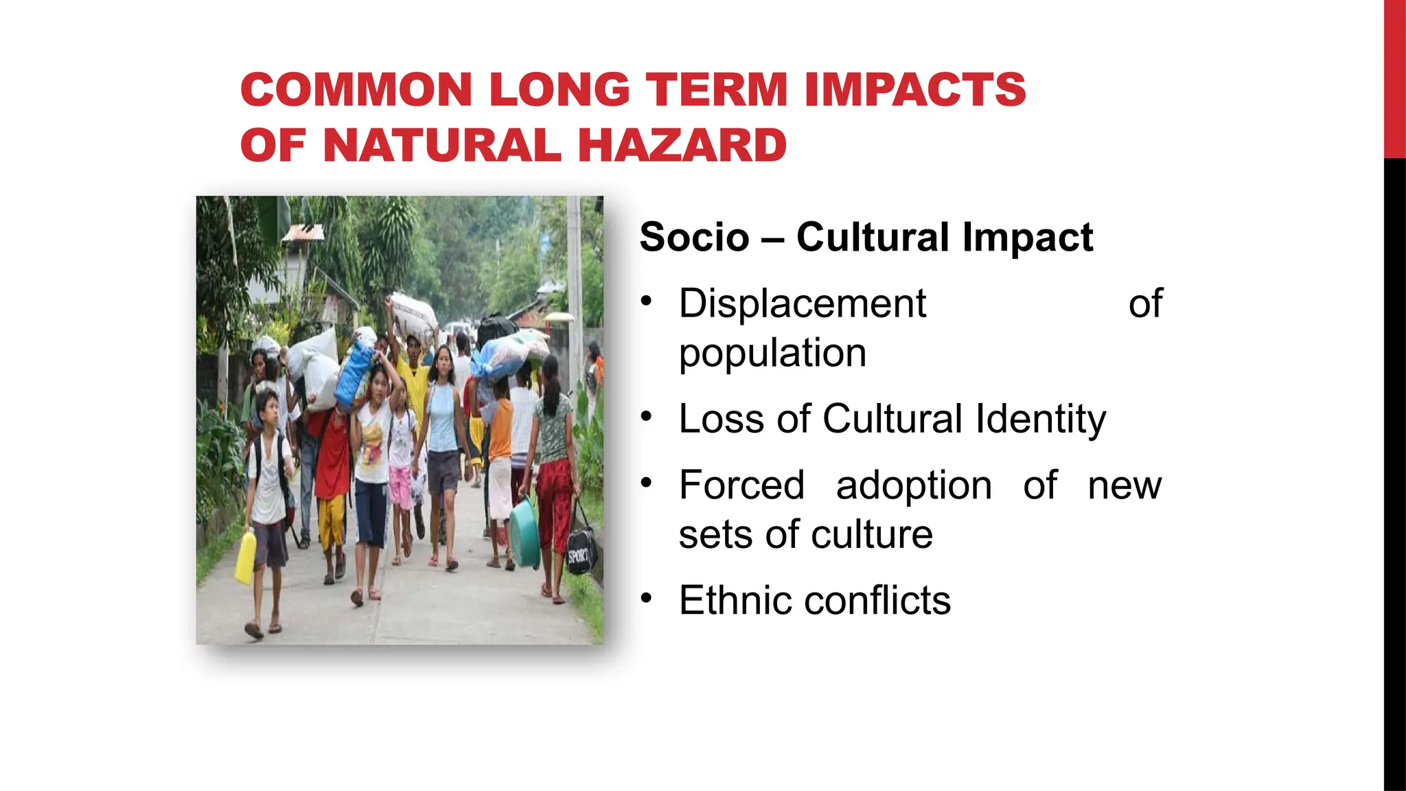 COMMON LONG TERM IMPACTS
OF NATURAL HAZARD
Socio – Cultural Impact
• Displacement of
population
• Loss of Cultural Identity
• Forced adoption of new
sets of culture
• Ethnic conflicts
 