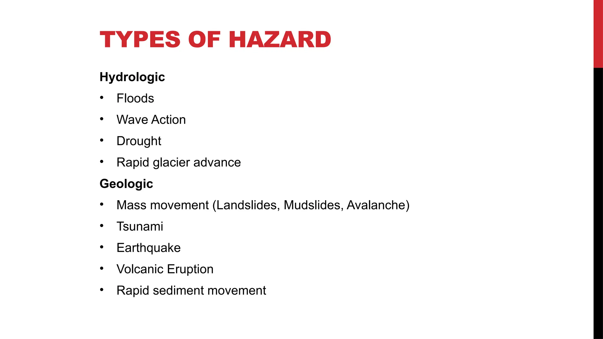 TYPES OF HAZARD
Hydrologic
• Floods
• Wave Action
• Drought
• Rapid glacier advance
Geologic
• Mass movement (Landslides, Mudslides, Avalanche)
• Tsunami
• Earthquake
• Volcanic Eruption
• Rapid sediment movement
 