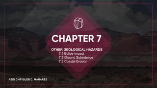 OTHER GEOLOGICAL HAZARDS
7.1 Bolide Impact
7.2 Ground Subsidence
7.3 Coastal Erosion
REID CHRYSLER C. MANARES
 