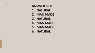 ANSWER KEY:
1. NATURAL
2. MAN MADE
3. NATURAL
4. MAN MADE
5. MAN MADE
6. NATURAL
 