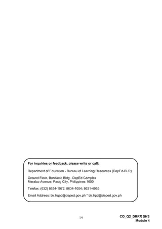 14 CO_Q2_DRRR SHS
Module 4
For inquiries or feedback, please write or call:
Department of Education - Bureau of Learning Resources (DepEd-BLR)
Ground Floor, Bonifacio Bldg., DepEd Complex
Meralco Avenue, Pasig City, Philippines 1600
Telefax: (632) 8634-1072; 8634-1054; 8631-4985
Email Address: blr.lrqad@deped.gov.ph * blr.lrpd@deped.gov.ph
 