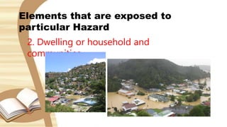 Elements that are exposed to
particular Hazard
2. Dwelling or household and
communities
 