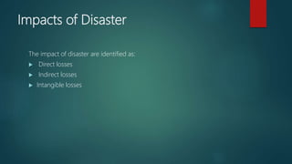 Impacts of Disaster
The impact of disaster are identified as:
 Direct losses
 Indirect losses
 Intangible losses
 