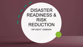 DISASTER
READINESS &
RISK
REDUCTION
KIP AIZA F. GABAWA
 