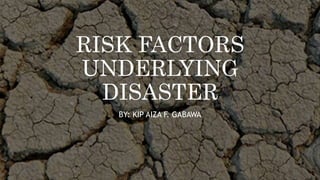 RISK FACTORS
UNDERLYING
DISASTER
BY: KIP AIZA F. GABAWA
 