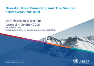 Disaster Risk Financing and The Sendai
Framework for DRR
DRR Financing Workshop
Istanbul 4 October 2018
Ms. Rosalind Cook
United Nations Office for Disaster Risk Reduction (UNISDR)
 