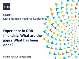 UNDP –
DRR Financing Regional Conference
Experience in DRR
financing: What are the
gaps? What has been
done?
Istanbul, Turkey, 4-5 October 2018
 