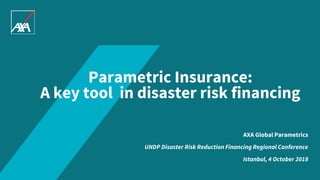 Parametric Insurance:
A key tool in disaster risk financing
AXA Global Parametrics
UNDP Disaster Risk Reduction Financing Regional Conference
Istanbul, 4 October 2018
 