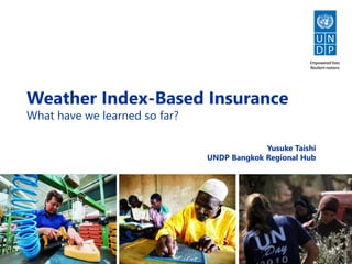 1
Weather Index-Based Insurance
What have we learned so far?
Yusuke Taishi
UNDP Bangkok Regional Hub
 