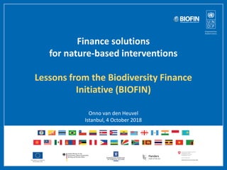 Finance solutions
for nature-based interventions
Lessons from the Biodiversity Finance
Initiative (BIOFIN)
Onno van den Heuvel
Istanbul, 4 October 2018
 