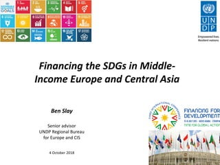 Financing the SDGs in Middle-
Income Europe and Central Asia
Ben Slay
Senior advisor
UNDP Regional Bureau
for Europe and CIS
4 October 2018
 