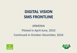 DIGITAL VISION
       SMS FRONTLINE

               ARMENIA
      Piloted in April-June, 2010
Continued in October-December, 2010
 