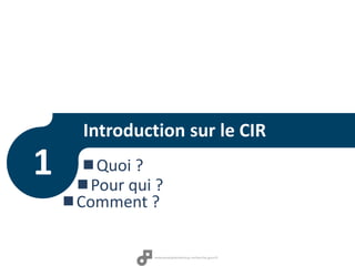 Introduction sur le CIR
Quoi ?
Pour qui ?
Comment ?
1
 