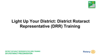 DISTRICT ROTARACT REPRESENTATIVE (DRR) TRAINING
2015 ROTARACT PRECONVENTION
Light Up Your District: District Rotaract
Representative (DRR) Training
 