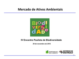 Mercado de Ativos Ambientais




 IV Encontro Paulista de Biodiversidade
            29 de novembro de 2012




                                          1
 
