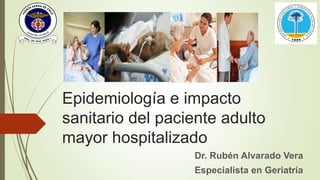 Epidemiología e impacto
sanitario del paciente adulto
mayor hospitalizado
Dr. Rubén Alvarado Vera
Especialista en Geriatría
 