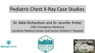 Pediatric Chest X-Ray Case Studies
Dr. Nikki Richardson and Dr. Jennifer Potter
CMC Emergency Medicine
Carolinas Medical Center and Levine Children’s Hospital
 