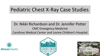 Pediatric Chest X-Ray Case Studies
Dr. Nikki Richardson and Dr. Jennifer Potter
CMC Emergency Medicine
Carolinas Medical C...