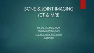 BONE & JOINT IMAGING
(CT & MRI)
DR. SACHIN BABANAGAR
DNB (RADIODIAGNOSIS)
D. Y PATIL MEDICAL COLLEGE
KOLHAPUR
 