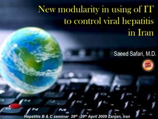 New modularity in using of IT to control viral hepatitis in Iran Saeed Safari, M.D. Hepatitis B & C seminar  28th -29th April 2009 Zanjan, Iran 