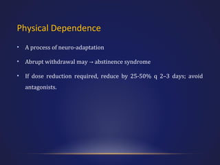 Physical Dependence
•

A process of neuro-adaptation

•

Abrupt withdrawal may → abstinence syndrome

•

If dose reduction required, reduce by 25-50% q 2–3 days; avoid
antagonists.

 