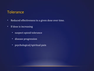 Tolerance
•

Reduced effectiveness to a given dose over time.

•

If dose is increasing
• suspect opioid tolerance
• disease progression
• psychological/spiritual pain

 