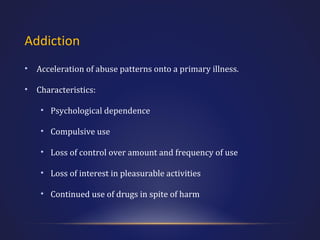 Addiction
•

Acceleration of abuse patterns onto a primary illness.

•

Characteristics:
• Psychological dependence
• Compulsive use
• Loss of control over amount and frequency of use
• Loss of interest in pleasurable activities
• Continued use of drugs in spite of harm

 