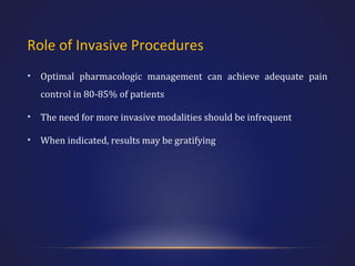 Role of Invasive Procedures
•

Optimal pharmacologic management can achieve adequate pain
control in 80-85% of patients

•

The need for more invasive modalities should be infrequent

•

When indicated, results may be gratifying

 