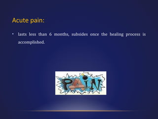 Acute pain:
•

lasts less than 6 months, subsides once the healing process is
accomplished.

 