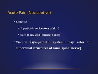 Acute Pain (Nociceptive)
• Somatic
• Superficial (nociceptors of skin)
• Deep [body wall (muscle, bone)]

• Visceral (sympathetic system; may refer to
superficial structures of same spinal nerve)

 