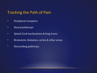 Tracking the Path of Pain
•

Peripheral receptors

•

Neural pathways

•

Spinal Cord mechanisms & long tracts

•

Brainstem, thalamus, cortex & other areas.

•

Descending pathways.

 