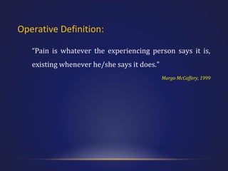 Operative Definition:
“Pain is whatever the experiencing person says it is,
existing whenever he/she says it does.”
Margo McCaffery, 1999

 
