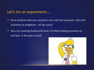 Let’s try an experiment….
 Have students take pen and place over nail bed and push. Describe
sensation to neighbour. All the same?
 Now try counting backwards from 10 while holding pressure on
nail bed. Is the pain as bad?

 