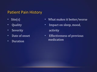 Patient Pain History
• Site(s)

• What makes it better/worse

• Quality

• Impact on sleep, mood,

• Severity
• Date of onset
• Duration

activity
• Effectiveness of previous
medication

 