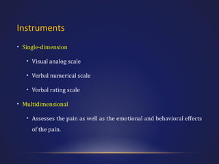 Instruments
• Single-dimension
• Visual analog scale
• Verbal numerical scale
• Verbal rating scale
• Multidimensional
• Assesses the pain as well as the emotional and behavioral effects
of the pain.

 