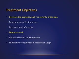 Treatment Objectives
•

Decrease the frequency and / or severity of the pain

•

General sense of feeling better

•

Increased level of activity

•

Return to work

•

Decreased health care utilization

•

Elimination or reduction in medication usage

 