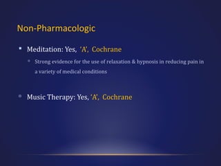 Non-Pharmacologic
 Meditation: Yes, ‘A’, Cochrane
 Strong evidence for the use of relaxation & hypnosis in reducing pain in
a variety of medical conditions

 Music Therapy: Yes, ‘A’, Cochrane

 