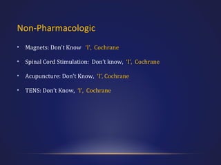 Non-Pharmacologic
•

Magnets: Don’t Know ‘I’, Cochrane

•

Spinal Cord Stimulation: Don’t know, ‘I’, Cochrane

•

Acupuncture: Don’t Know, ‘I’, Cochrane

•

TENS: Don’t Know, ‘I’, Cochrane

 