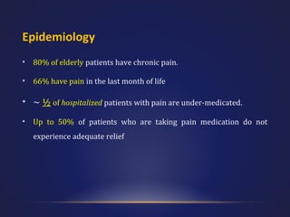 Epidemiology
•

80% of elderly patients have chronic pain.

•

66% have pain in the last month of life

• ~ ½ of hospitalized patients with pain are under-medicated.
•

Up to 50% of patients who are taking pain medication do not
experience adequate relief

 