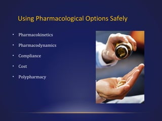 Using Pharmacological Options Safely
•

Pharmacokinetics

•

Pharmacodynamics

•

Compliance

•

Cost

•

Polypharmacy

 