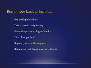Remember basic principles:
• Use WHO pain ladder
• Take a careful drug history
• Know the pharmacology of the Rx
• “Start low, go slow”
• Regularly review the regimen
• Remember that drugs may cause illness

 