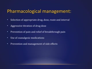 Pharmacological management:
•

Selection of appropriate drug, dose, route and interval

•

Aggressive titration of drug dose

•

Prevention of pain and relief of breakthrough pain

•

Use of coanalgesic medications

•

Prevention and management of side effects

 