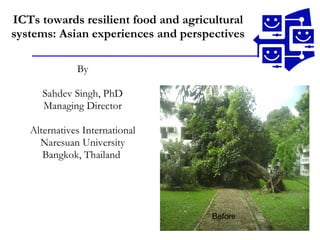 ICTs towards resilient food and agricultural systems: Asian experiences and perspectives By Sahdev Singh, PhD Managing Director Alternatives International Naresuan University Bangkok, Thailand  Before 