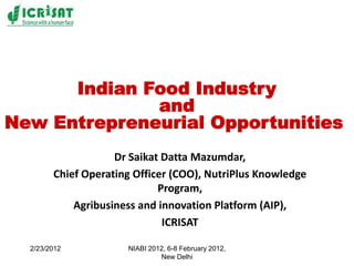 Indian Food Industry
              and
New Entrepreneurial Opportunities
                    Dr Saikat Datta Mazumdar,
        Chief Operating Officer (COO), NutriPlus Knowledge
                             Program,
            Agribusiness and innovation Platform (AIP),
                              ICRISAT

  2/23/2012           NIABI 2012, 6-8 February 2012,
                               New Delhi
 