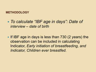 MethodologyTo calculate “IBF age in days”: Date of interview – date of birthIf IBF age in days is less than 730 (2 years) the observation can be included in calculating Indicator, Early initiation of breastfeeding, and Indicator, Children ever breastfed.