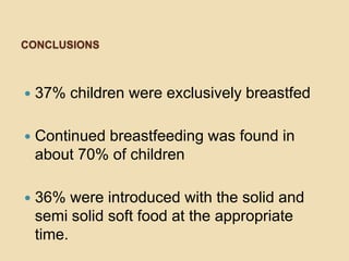 CONCLUSIONS37% children were exclusively breastfedContinued breastfeeding was found in about 70% of children36% were introduced with the solid and semi solid soft food at the appropriate time. 